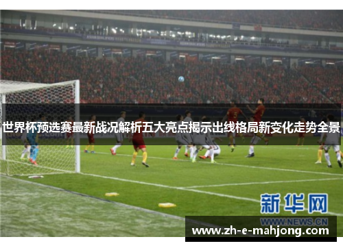 世界杯预选赛最新战况解析五大亮点揭示出线格局新变化走势全景