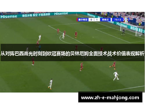 从对阵巴西高光时刻到欧冠赛场的贝林厄姆全面技术战术价值表现解析