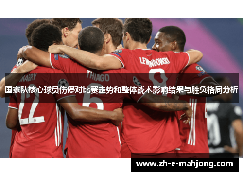 国家队核心球员伤停对比赛走势和整体战术影响结果与胜负格局分析 国家队核心球员伤停对比赛走势和整体战术影响结果与胜负格局分析