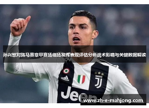 孙兴慜对阵马赛意甲赛场临场发挥表现评估分析战术影响与关键数据解读 孙兴慜对阵马赛意甲赛场临场发挥表现评估分析战术影响与关键数据解读