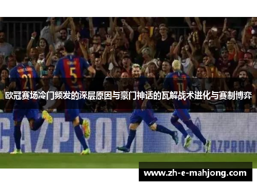 欧冠赛场冷门频发的深层原因与豪门神话的瓦解战术进化与赛制博弈