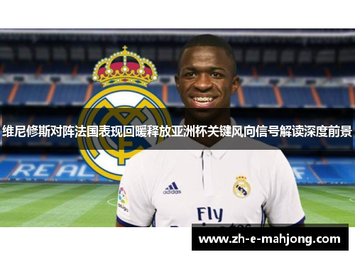 维尼修斯对阵法国表现回暖释放亚洲杯关键风向信号解读深度前景 维尼修斯对阵法国表现回暖释放亚洲杯关键风向信号解读深度前景