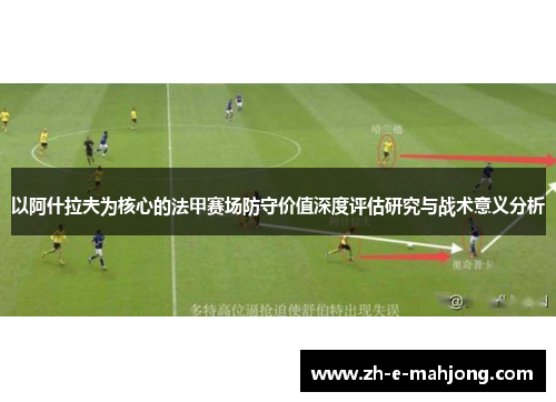 以阿什拉夫为核心的法甲赛场防守价值深度评估研究与战术意义分析 以阿什拉夫为核心的法甲赛场防守价值深度评估研究与战术意义分析