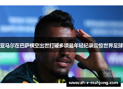 亚马尔在巴萨横空出世打破多项最年轻纪录震惊世界足球 亚马尔在巴萨横空出世打破多项最年轻纪录震惊世界足球