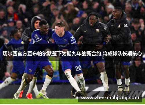 切尔西官方宣布帕尔默签下为期九年的新合约 将成球队长期核心