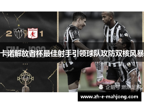 卡诺解放者杯最佳射手引领球队攻防双核风暴 卡诺解放者杯最佳射手引领球队攻防双核风暴