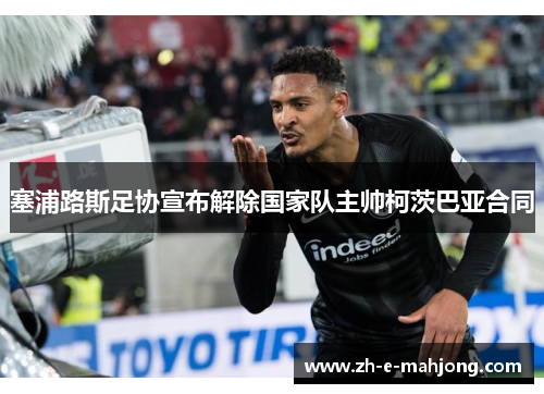 塞浦路斯足协宣布解除国家队主帅柯茨巴亚合同 塞浦路斯足协宣布解除国家队主帅柯茨巴亚合同
