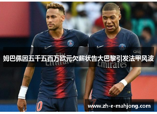 姆巴佩因五千五百万欧元欠薪状告大巴黎引发法甲风波 姆巴佩因五千五百万欧元欠薪状告大巴黎引发法甲风波