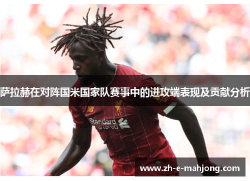 萨拉赫在对阵国米国家队赛事中的进攻端表现及贡献分析