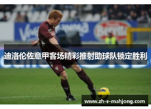 迪洛伦佐意甲客场精彩推射助球队锁定胜利