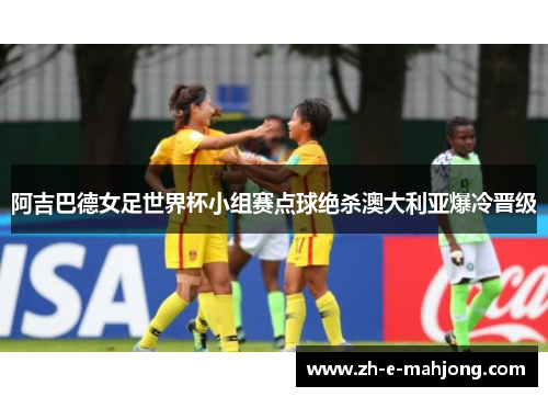 阿吉巴德女足世界杯小组赛点球绝杀澳大利亚爆冷晋级