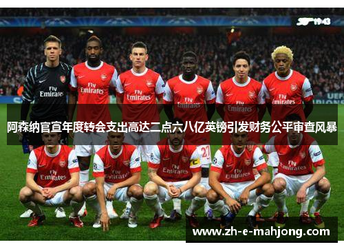 阿森纳官宣年度转会支出高达二点六八亿英镑引发财务公平审查风暴
