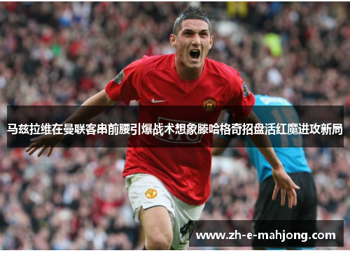 马兹拉维在曼联客串前腰引爆战术想象滕哈格奇招盘活红魔进攻新局