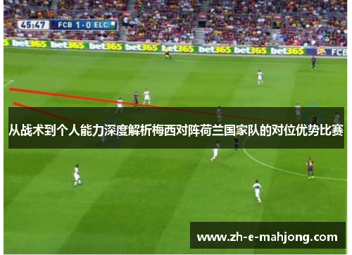 从战术到个人能力深度解析梅西对阵荷兰国家队的对位优势比赛