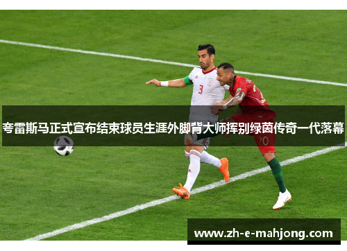 夸雷斯马正式宣布结束球员生涯外脚背大师挥别绿茵传奇一代落幕 夸雷斯马正式宣布结束球员生涯外脚背大师挥别绿茵传奇一代落幕
