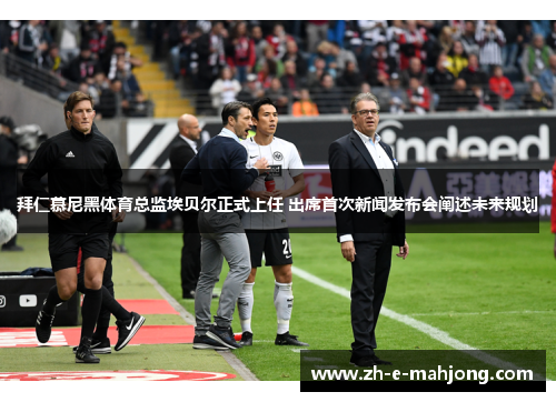 拜仁慕尼黑体育总监埃贝尔正式上任 出席首次新闻发布会阐述未来规划 拜仁慕尼黑体育总监埃贝尔正式上任 出席首次新闻发布会阐述未来规划