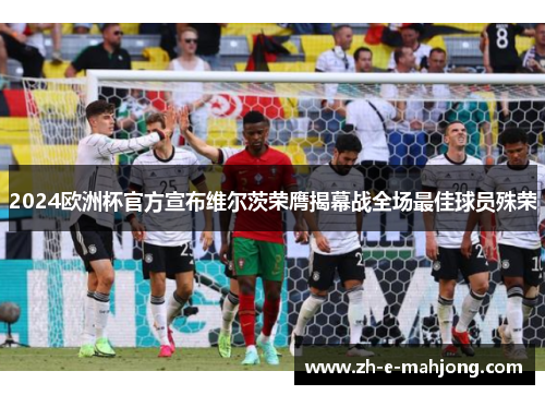 2024欧洲杯官方宣布维尔茨荣膺揭幕战全场最佳球员殊荣