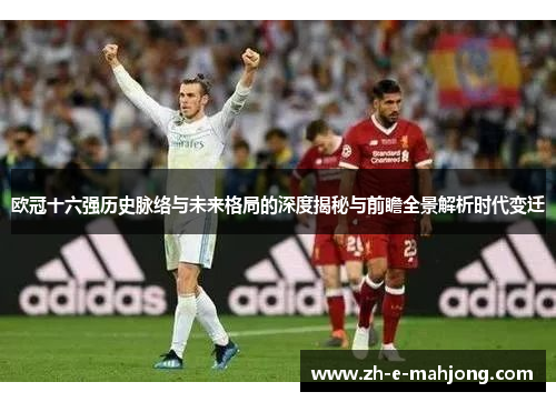 欧冠十六强历史脉络与未来格局的深度揭秘与前瞻全景解析时代变迁