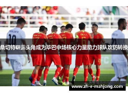 桑切特崭露头角成为毕巴中场核心力量助力球队攻防转换