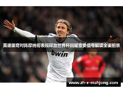 莫德里奇对阵摩纳哥表现释放世界杯回暖重要信号解读全面前景 莫德里奇对阵摩纳哥表现释放世界杯回暖重要信号解读全面前景