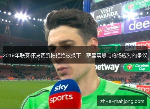 2019年联赛杯决赛凯帕拒绝被换下，萨里震怒与临场应对的争议